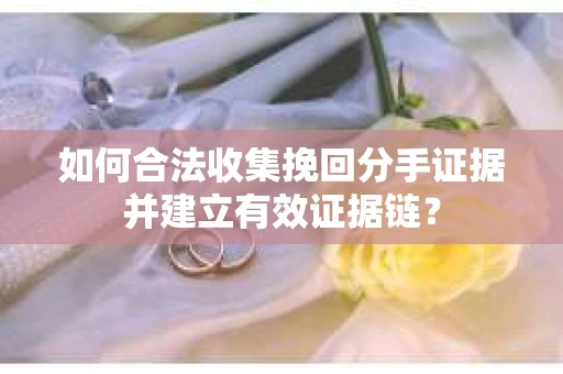 如何合法收集挽回分手证据并建立有效证据链？