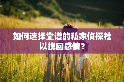 如何选择靠谱的私家侦探社以挽回感情？