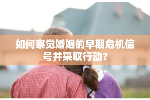 如何察觉婚姻的早期危机信号并采取行动？