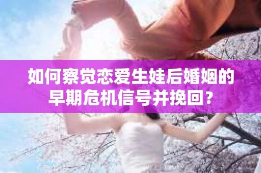如何察觉恋爱生娃后婚姻的早期危机信号并挽回？