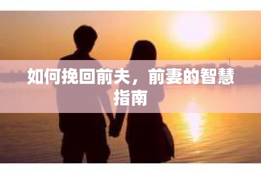 如何挽回前夫,前妻的智慧指南 如何挽回前夫,前妻的智慧指南