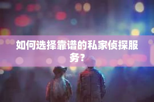 如何选择靠谱的私家侦探服务？