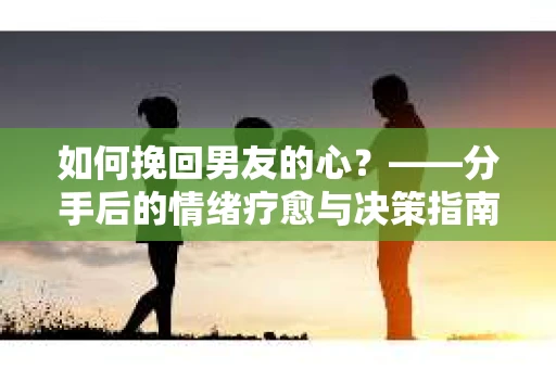 如何挽回男友的心？——分手后的情绪疗愈与决策指南
