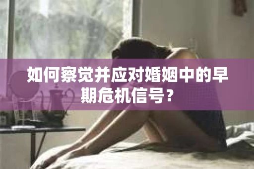 如何察觉并应对婚姻中的早期危机信号？