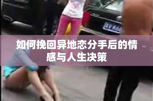 如何挽回异地恋分手后的情感与人生决策