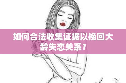 如何合法收集证据以挽回大龄失恋关系？