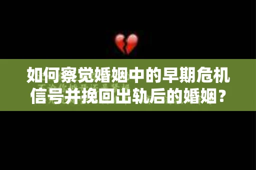 如何察觉婚姻中的早期危机信号并挽回出轨后的婚姻？