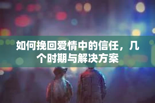 如何挽回爱情中的信任，几个时期与解决方案