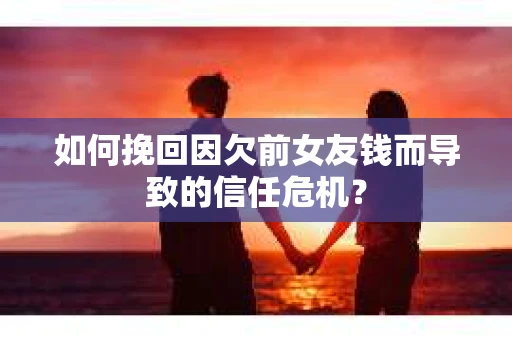 如何挽回因欠前女友钱而导致的信任危机？