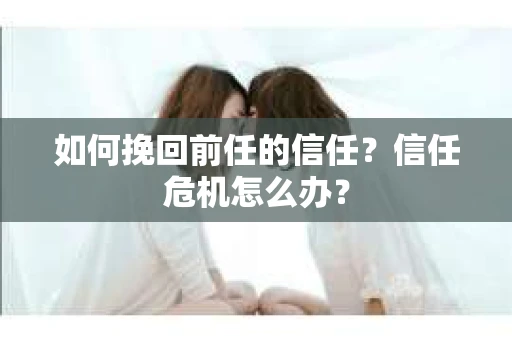 如何挽回前任的信任？信任危机怎么办？