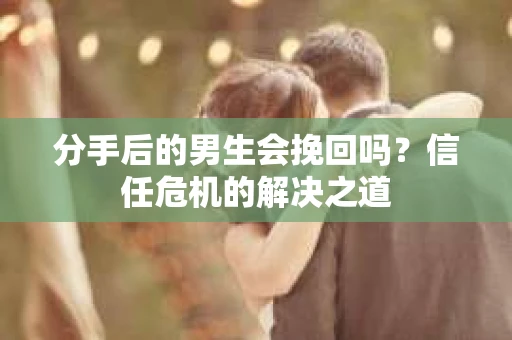 分手后的男生会挽回吗？信任危机的解决之道