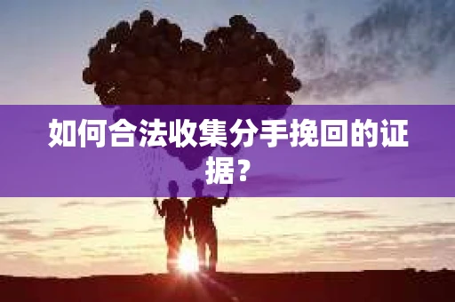 如何合法收集分手挽回的证据？