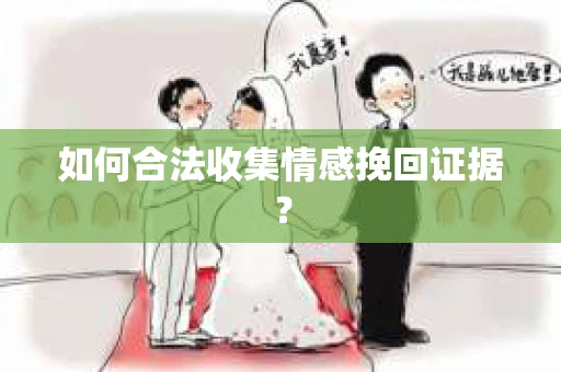 如何合法收集情感挽回证据？