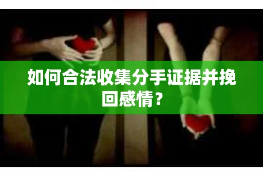 如何合法收集分手证据并挽回感情？