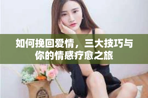 如何挽回爱情，三大技巧与你的情感疗愈之旅